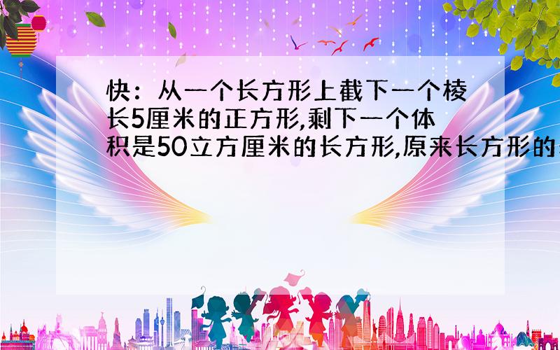 快：从一个长方形上截下一个棱长5厘米的正方形,剩下一个体积是50立方厘米的长方形,原来长方形的表面积