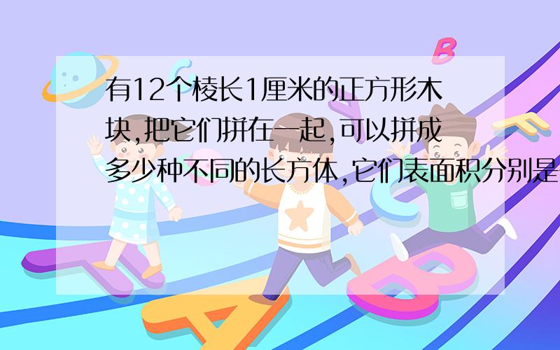 有12个棱长1厘米的正方形木块,把它们拼在一起,可以拼成多少种不同的长方体,它们表面积分别是多少