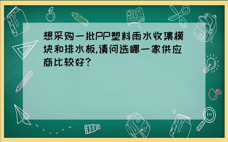 想采购一批PP塑料雨水收集模块和排水板,请问选哪一家供应商比较好?