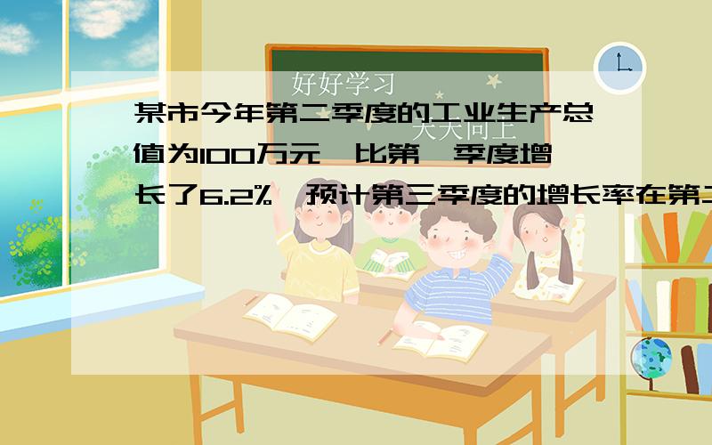 某市今年第二季度的工业生产总值为100万元,比第一季度增长了6.2%,预计第三季度的增长率在第二季度的基础