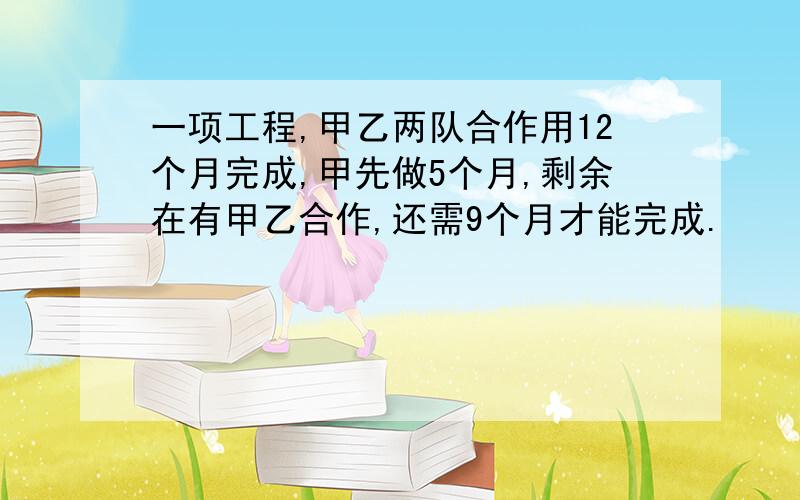 一项工程,甲乙两队合作用12个月完成,甲先做5个月,剩余在有甲乙合作,还需9个月才能完成.