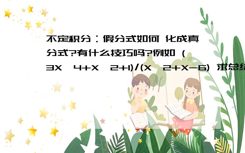 不定积分：假分式如何 化成真分式?有什么技巧吗?例如 (3X^4+X^2+1)/(X^2+X-6) 求总结性的方法