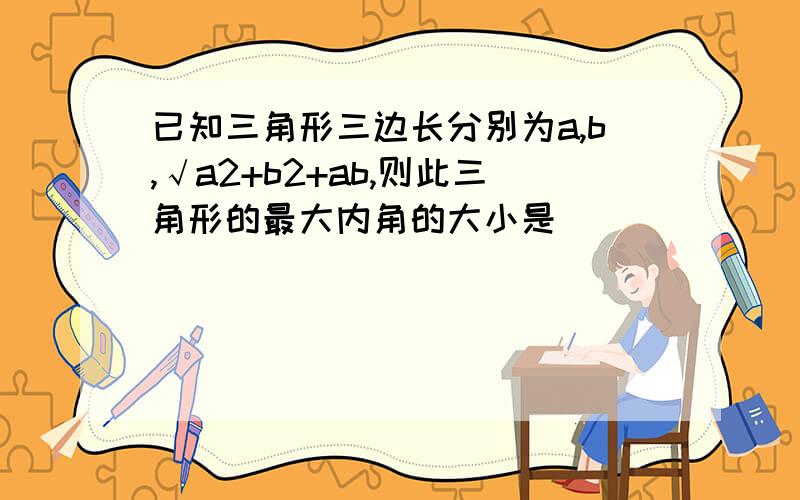 已知三角形三边长分别为a,b,√a2+b2+ab,则此三角形的最大内角的大小是