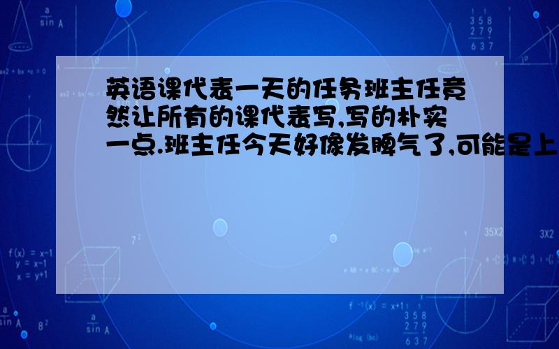 英语课代表一天的任务班主任竟然让所有的课代表写,写的朴实一点.班主任今天好像发脾气了,可能是上课说话了~班主任不是教英语