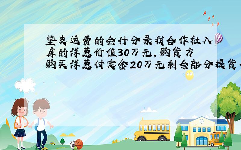 垫支运费的会计分录我合作社入库的洋葱价值30万元,购货方购买洋葱付定金20万元剩余部分提货付款,购货方要求我们承担运费5