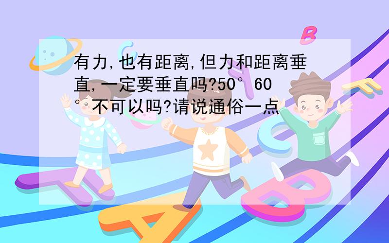 有力,也有距离,但力和距离垂直,一定要垂直吗?50°60°不可以吗?请说通俗一点