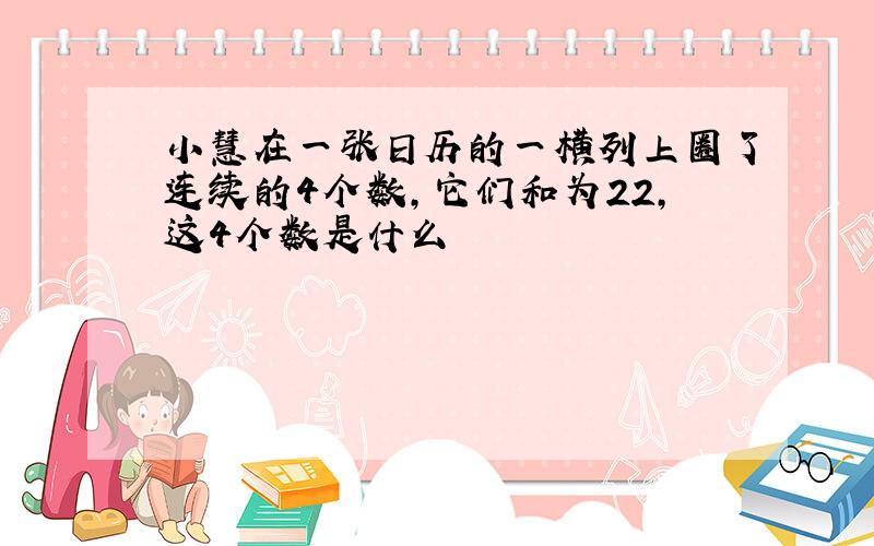 小慧在一张日历的一横列上圈了连续的4个数,它们和为22,这4个数是什么