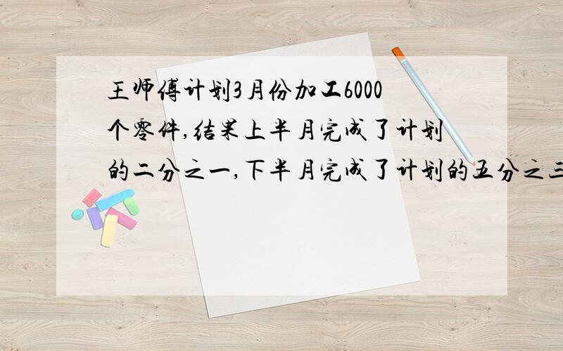 王师傅计划3月份加工6000个零件,结果上半月完成了计划的二分之一,下半月完成了计划的五分之三.