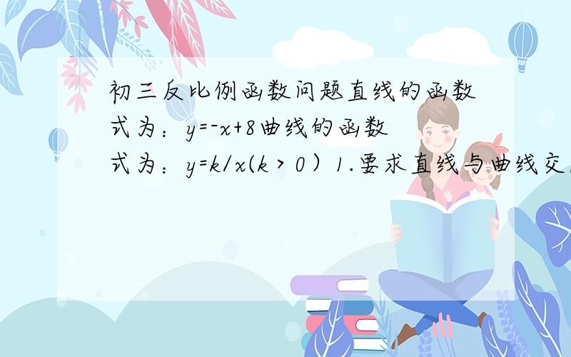 初三反比例函数问题直线的函数式为：y=-x+8曲线的函数式为：y=k/x(k＞0）1.要求直线与曲线交点,求k的取值范围