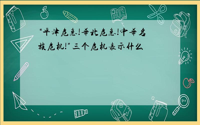 “平津危急!华北危急!中华名族危机!”三个危机表示什么