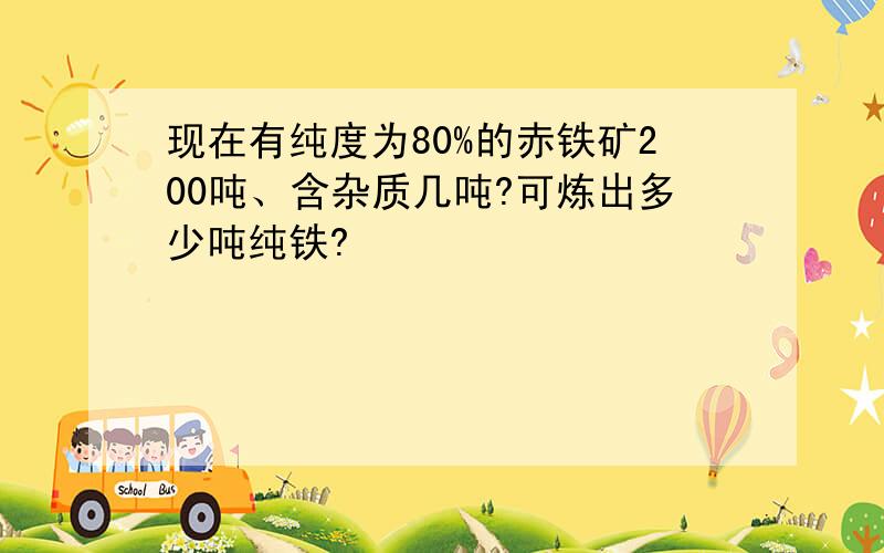 现在有纯度为80%的赤铁矿200吨、含杂质几吨?可炼出多少吨纯铁?