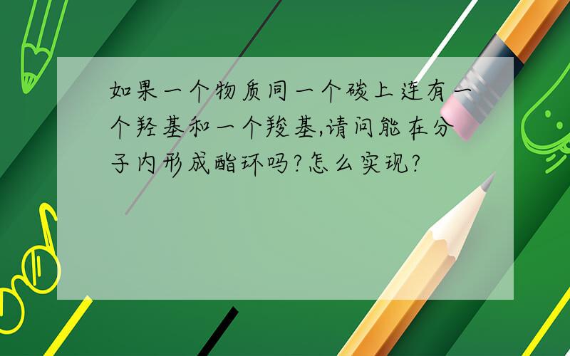 如果一个物质同一个碳上连有一个羟基和一个羧基,请问能在分子内形成酯环吗?怎么实现?