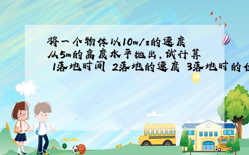 将一个物体以10m/s的速度从5m的高度水平抛出,试计算 1落地时间 2落地的速度 3落地时的位移 用高一下的方法算