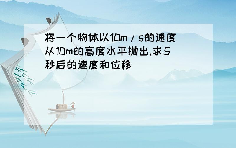 将一个物体以10m/s的速度从10m的高度水平抛出,求5秒后的速度和位移