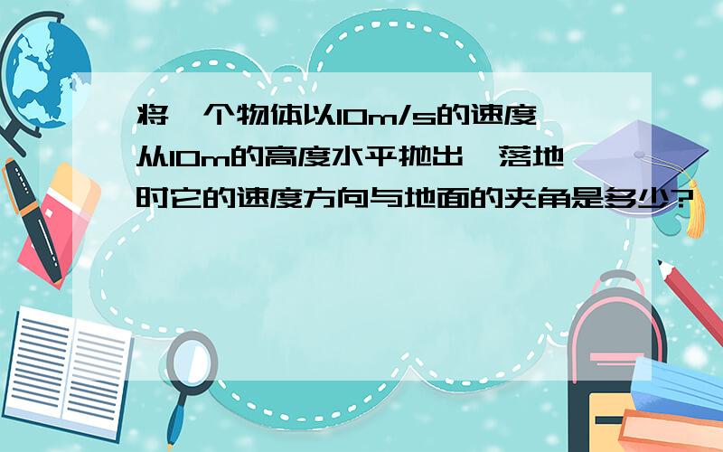 将一个物体以10m/s的速度从10m的高度水平抛出,落地时它的速度方向与地面的夹角是多少?