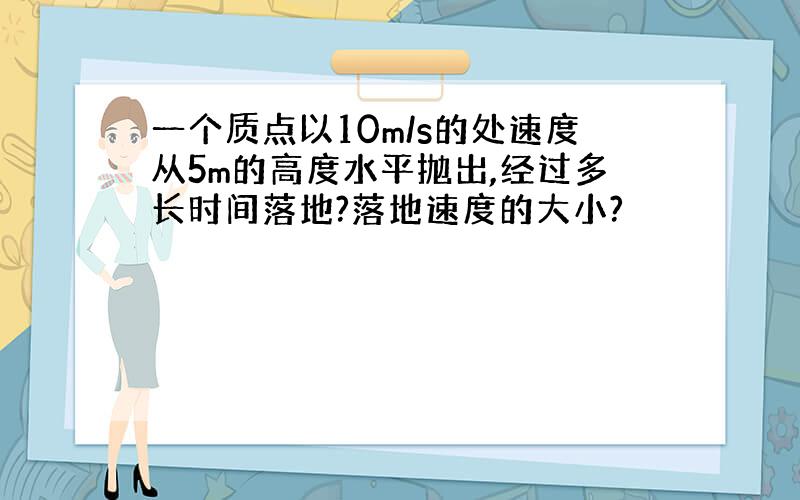 一个质点以10m/s的处速度从5m的高度水平抛出,经过多长时间落地?落地速度的大小?