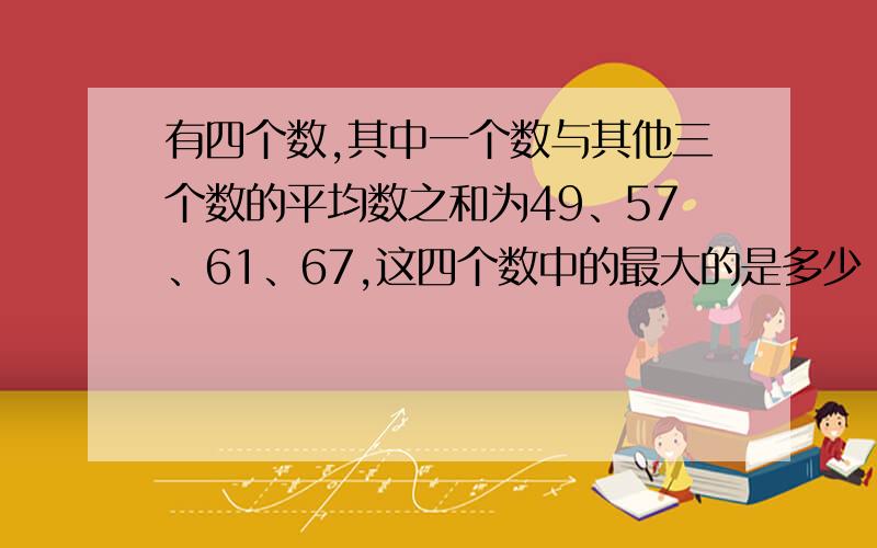 有四个数,其中一个数与其他三个数的平均数之和为49、57、61、67,这四个数中的最大的是多少