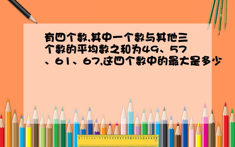 有四个数,其中一个数与其他三个数的平均数之和为49、57、61、67,这四个数中的最大是多少