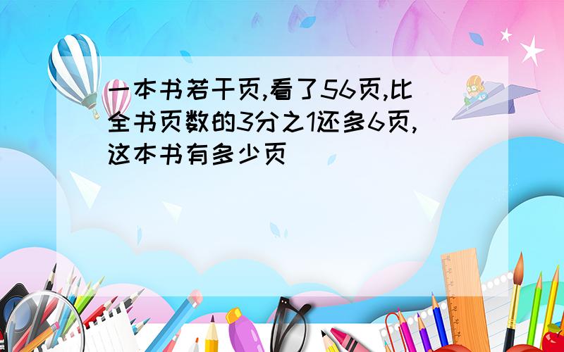 一本书若干页,看了56页,比全书页数的3分之1还多6页,这本书有多少页