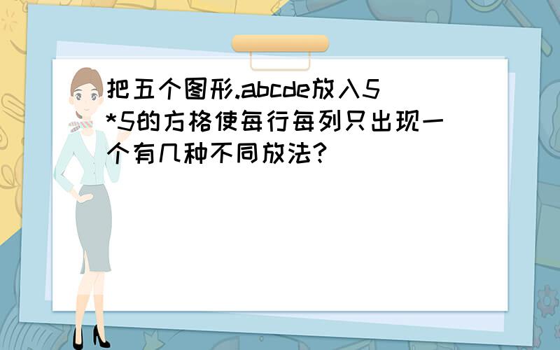 把五个图形.abcde放入5*5的方格使每行每列只出现一个有几种不同放法?