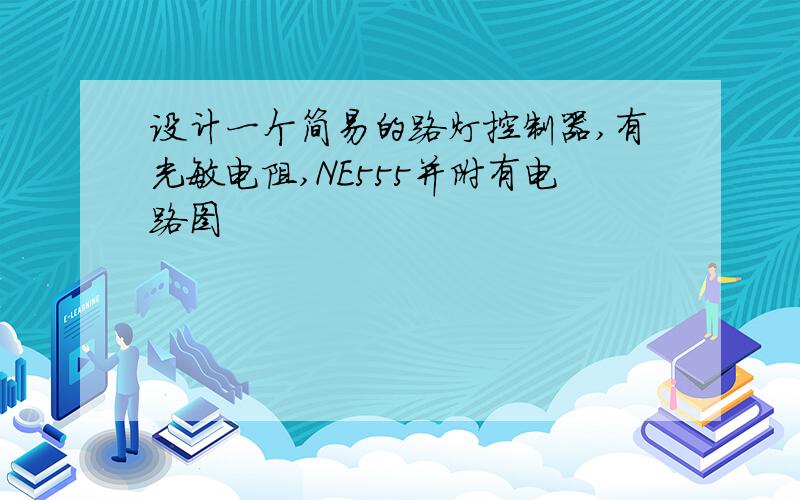 设计一个简易的路灯控制器,有光敏电阻,NE555并附有电路图