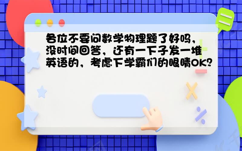 各位不要问数学物理题了好吗，没时间回答，还有一下子发一堆英语的，考虑下学霸们的眼睛OK？