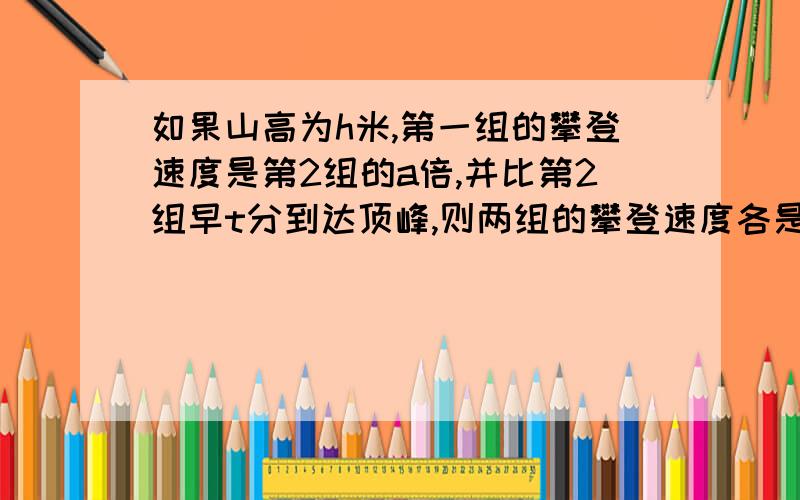 如果山高为h米,第一组的攀登速度是第2组的a倍,并比第2组早t分到达顶峰,则两组的攀登速度各是多少?