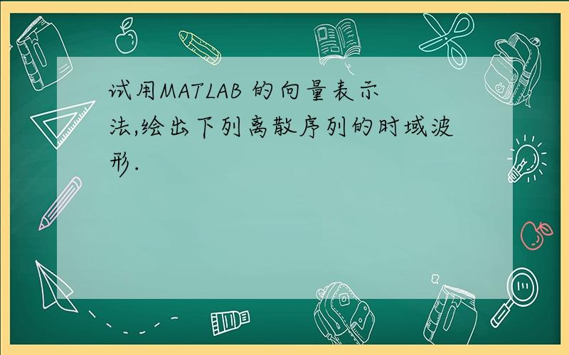 试用MATLAB 的向量表示法,绘出下列离散序列的时域波形.