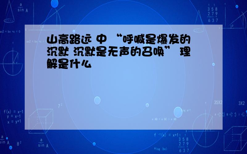 山高路远 中 “呼喊是爆发的沉默 沉默是无声的召唤” 理解是什么