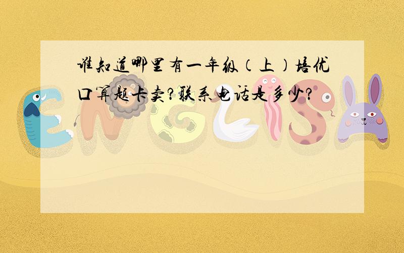 谁知道哪里有一年级（上）培优口算题卡卖?联系电话是多少?