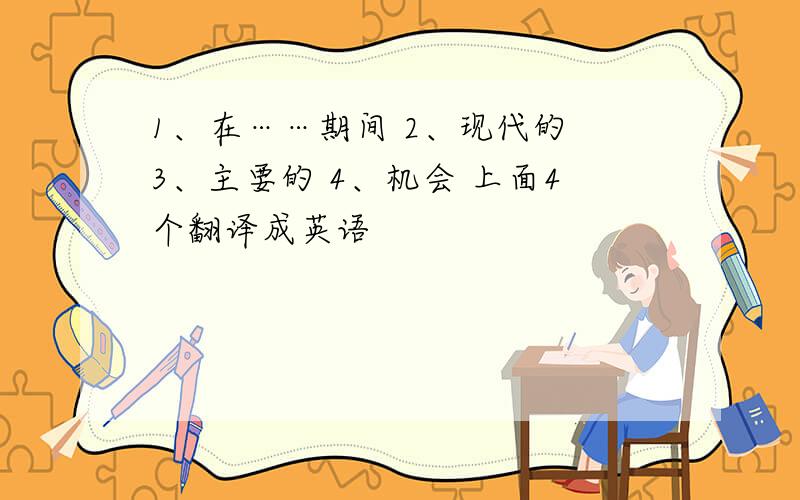 1、在……期间 2、现代的 3、主要的 4、机会 上面4个翻译成英语