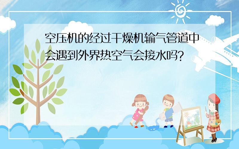 空压机的经过干燥机输气管道中会遇到外界热空气会接水吗?