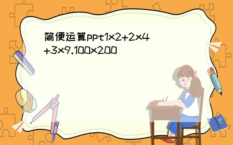 简便运算ppt1x2+2x4+3x9.100x200_____________________________2x3+4