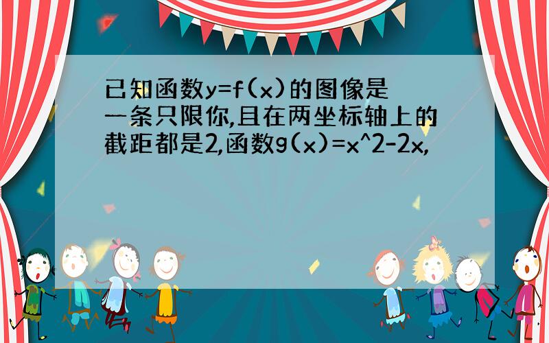 已知函数y=f(x)的图像是一条只限你,且在两坐标轴上的截距都是2,函数g(x)=x^2-2x,