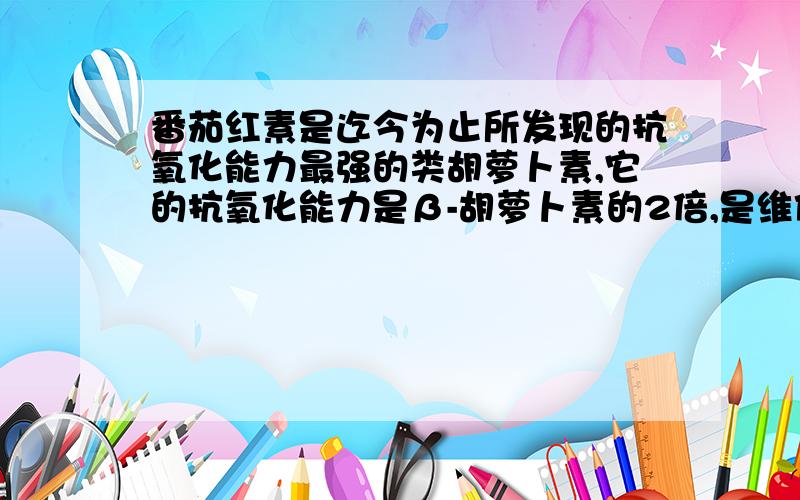 番茄红素是迄今为止所发现的抗氧化能力最强的类胡萝卜素,它的抗氧化能力是β-胡萝卜素的2倍,是维他命E的