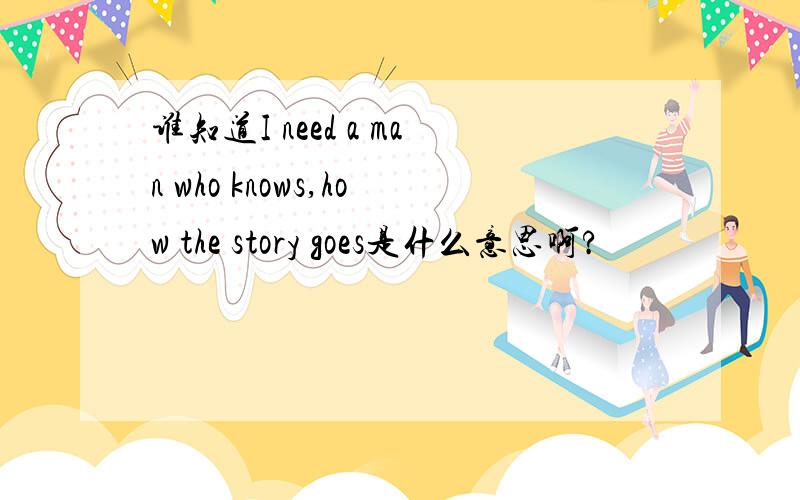 谁知道I need a man who knows,how the story goes是什么意思啊?