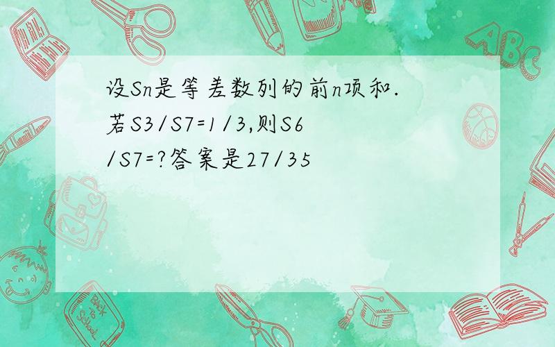 设Sn是等差数列的前n项和.若S3/S7=1/3,则S6/S7=?答案是27/35