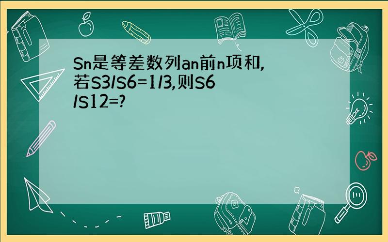 Sn是等差数列an前n项和,若S3/S6=1/3,则S6/S12=?