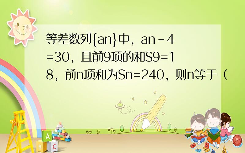 等差数列{an}中，an-4=30，且前9项的和S9=18，前n项和为Sn=240，则n等于（　　）