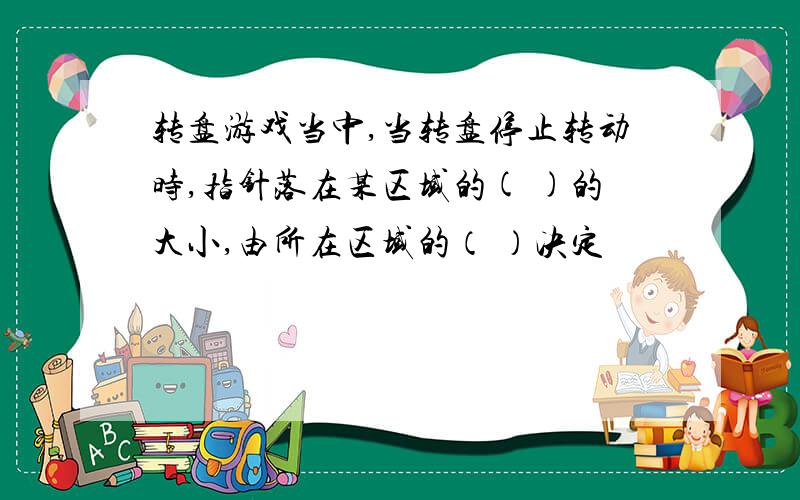 转盘游戏当中,当转盘停止转动时,指针落在某区域的( )的大小,由所在区域的（ ）决定