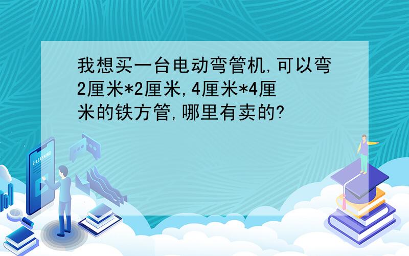 我想买一台电动弯管机,可以弯2厘米*2厘米,4厘米*4厘米的铁方管,哪里有卖的?