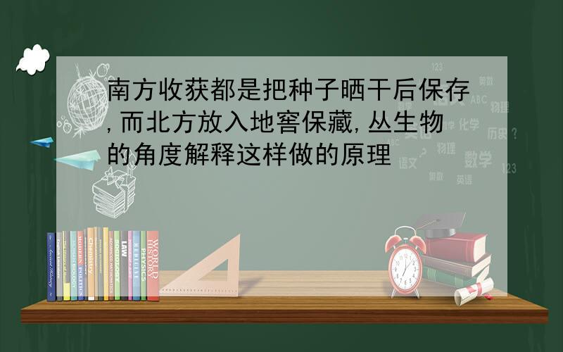 南方收获都是把种子晒干后保存,而北方放入地窖保藏,丛生物的角度解释这样做的原理