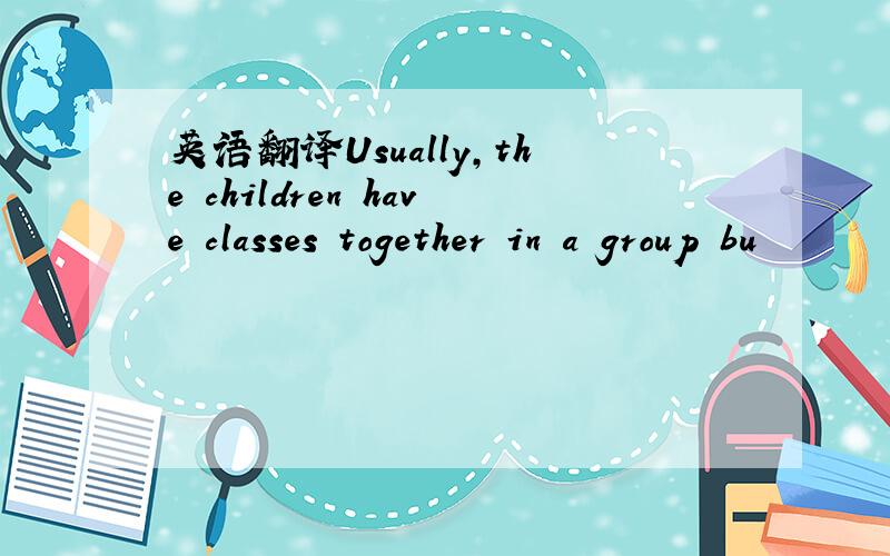 英语翻译Usually,the children have classes together in a group bu