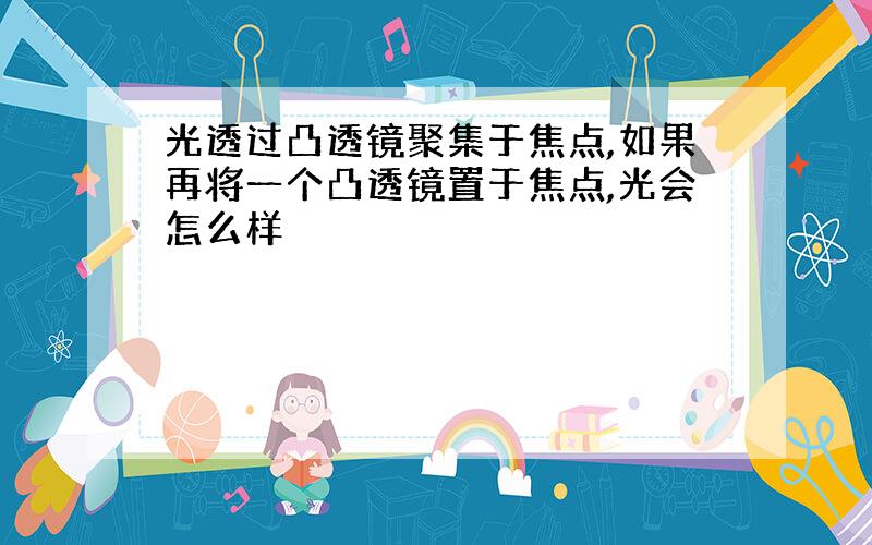 光透过凸透镜聚集于焦点,如果再将一个凸透镜置于焦点,光会怎么样