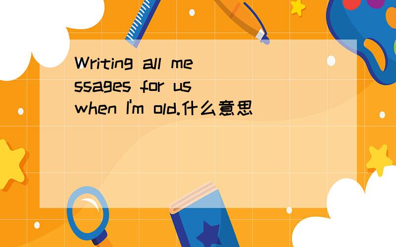 Writing all messages for us when I'm old.什么意思