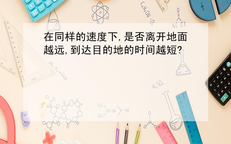 在同样的速度下,是否离开地面越远,到达目的地的时间越短?