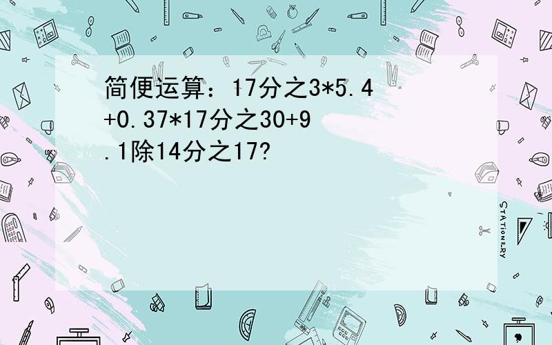 简便运算：17分之3*5.4+0.37*17分之30+9.1除14分之17?