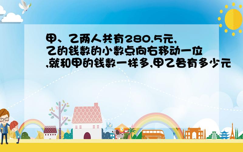 甲、乙两人共有280.5元,乙的钱数的小数点向右移动一位,就和甲的钱数一样多,甲乙各有多少元