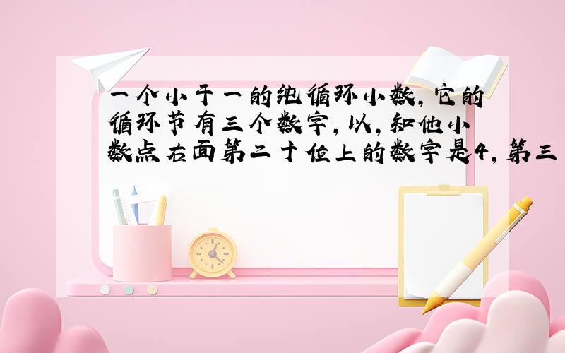 一个小于一的纯循环小数,它的循环节有三个数字,以,知他小数点右面第二十位上的数字是4,第三十位上的数