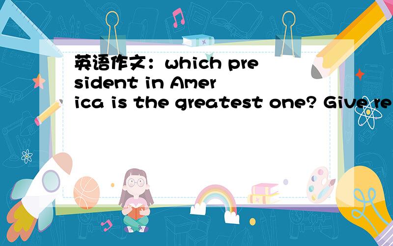 英语作文：which president in America is the greatest one? Give re